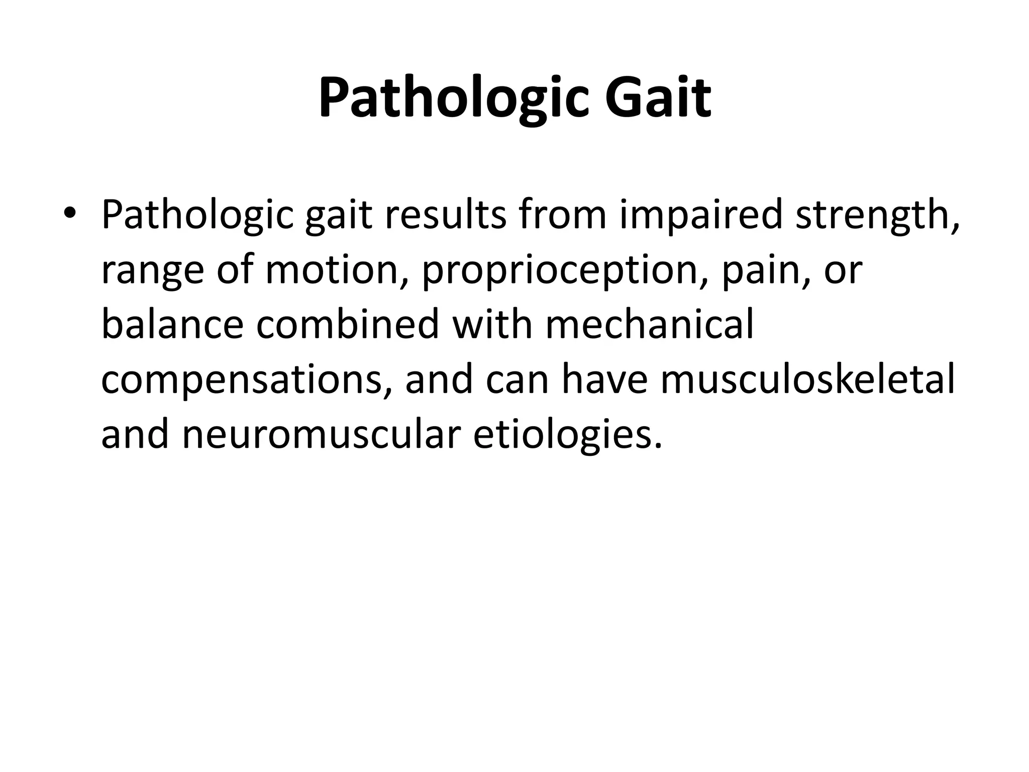Pathologic Gait
• Pathologic gait results from impaired strength,
range of motion, proprioception, pain, or
balance combined with mechanical
compensations, and can have musculoskeletal
and neuromuscular etiologies.
 