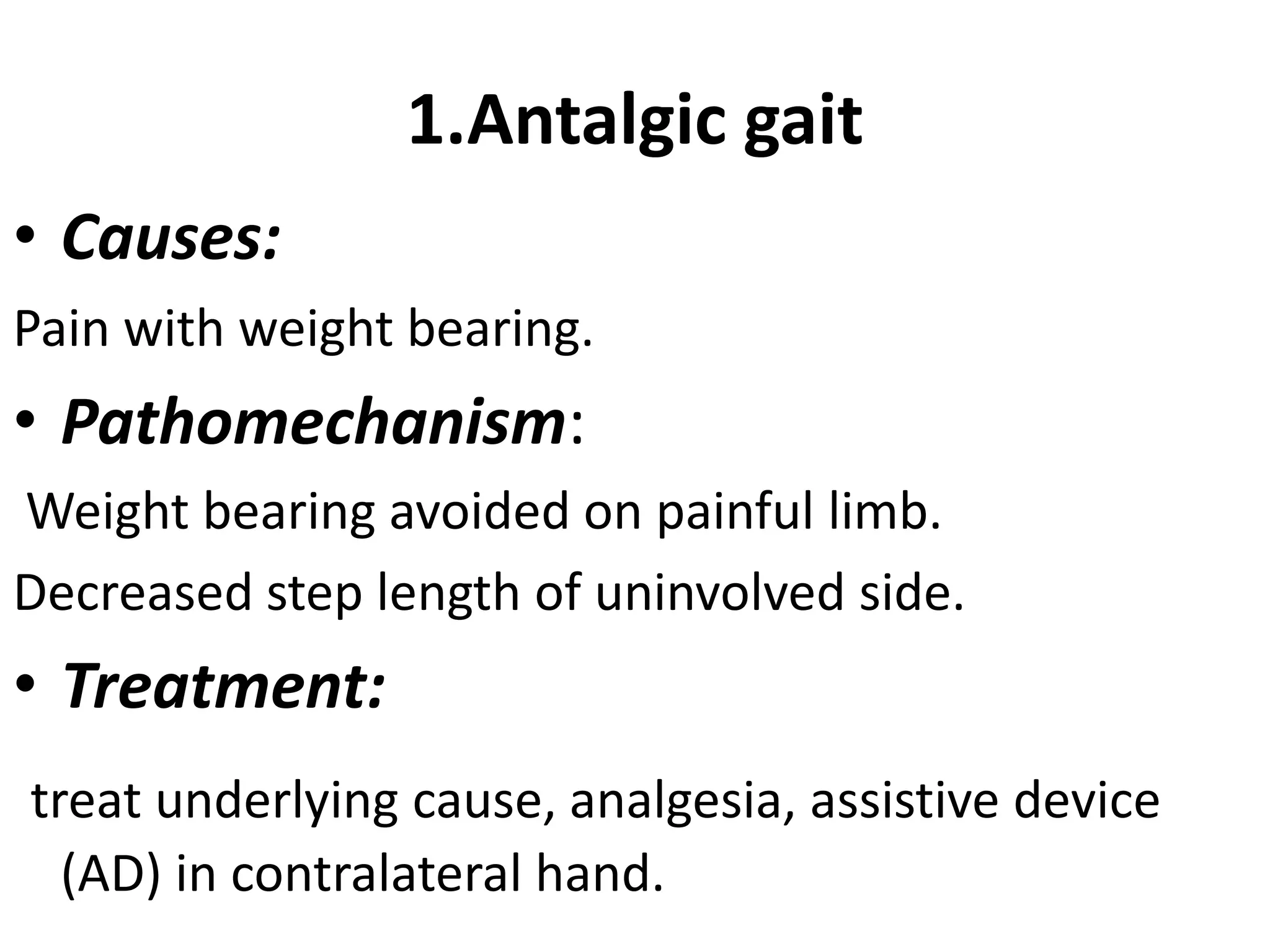1.Antalgic gait
• Causes:
Pain with weight bearing.
• Pathomechanism:
Weight bearing avoided on painful limb.
Decreased step length of uninvolved side.
• Treatment:
treat underlying cause, analgesia, assistive device
(AD) in contralateral hand.
 