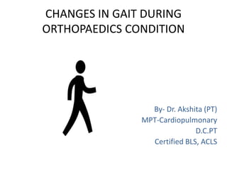 CHANGES IN GAIT DURING
ORTHOPAEDICS CONDITION
By- Dr. Akshita (PT)
MPT-Cardiopulmonary
D.C.PT
Certified BLS, ACLS
 