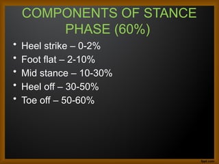 COMPONENTS OF STANCE
PHASE (60%)
• Heel strike – 0-2%
• Foot flat – 2-10%
• Mid stance – 10-30%
• Heel off – 30-50%
• Toe off – 50-60%
 