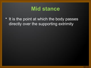 Mid stance
• It is the point at which the body passes
directly over the supporting extrimity
 