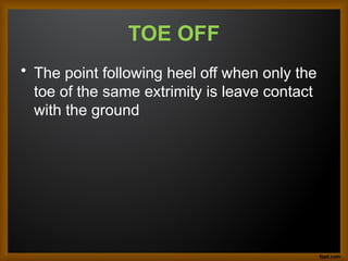 TOE OFF
• The point following heel off when only the
toe of the same extrimity is leave contact
with the ground
 