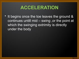 ACCELERATION
• It begins once the toe leaves the ground &
continues untill mid – swing ,or the point at
which the swinging extrimity is directly
under the body
 