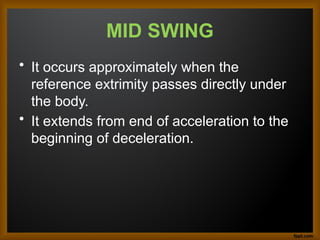 MID SWING
• It occurs approximately when the
reference extrimity passes directly under
the body.
• It extends from end of acceleration to the
beginning of deceleration.
 