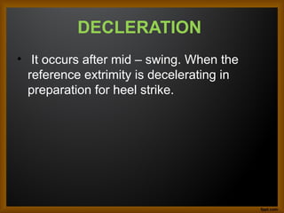 DECLERATION
• It occurs after mid – swing. When the
reference extrimity is decelerating in
preparation for heel strike.
 