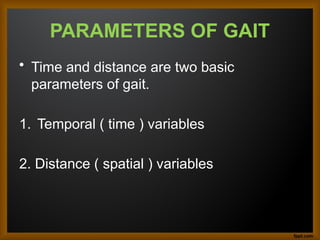 PARAMETERS OF GAIT
• Time and distance are two basic
parameters of gait.
1. Temporal ( time ) variables
2. Distance ( spatial ) variables
 