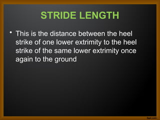 STRIDE LENGTH
• This is the distance between the heel
strike of one lower extrimity to the heel
strike of the same lower extrimity once
again to the ground
 