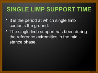 SINGLE LIMP SUPPORT TIME
• It is the period at which single limb
contacts the ground.
• The single limb support has been during
the reference extremities in the mid –
stance phase.
 