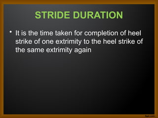 STRIDE DURATION
• It is the time taken for completion of heel
strike of one extrimity to the heel strike of
the same extrimity again
 