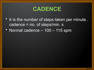 CADENCE
• It is the number of steps taken per minute .
cadence = no. of steps/min. s
• Normal cadence – 100 – 115 spm
 