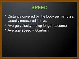 SPEED
• Distance covered by the body per minutes.
Usually measured in m/s.
• Averge velocity = step length cadence
• Average speed = 80m/min
 