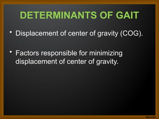 DETERMINANTS OF GAIT
• Displacement of center of gravity (COG).
• Factors responsible for minimizing
displacement of center of gravity.
 