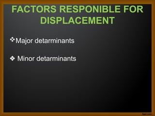 FACTORS RESPONIBLE FOR
DISPLACEMENT
Major detarminants
❖ Minor detarminants
 