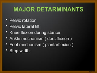 MAJOR DETARMINANTS
• Pelvic rotation
• Pelvic lateral tilt
• Knee flexion during stance
• Ankle mechanism ( dorsiflexion )
• Foot mechanism ( plantarflexion )
• Step width
 