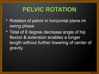 PELVIC ROTATION
• Rotation of pelvis in horizontal plane im
swing phase.
• Total of 8 degree decrease angle of hip
flexion & extension enables a longer
length without further lowering of center of
gravity.
 