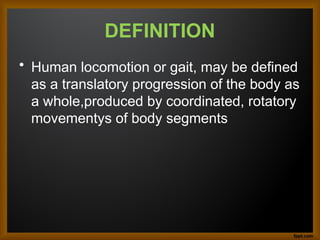 DEFINITION
• Human locomotion or gait, may be defined
as a translatory progression of the body as
a whole,produced by coordinated, rotatory
movementys of body segments
 
