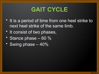 GAIT CYCLE
• It is a period of time from one heel strike to
next heel strike of the same limb.
• It consist of two phases,
• Stance phase – 60 %
• Swing phase – 40%
 