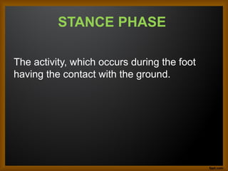 STANCE PHASE
The activity, which occurs during the foot
having the contact with the ground.
 