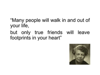 “Many people will walk in and out of
your life,
but only true friends will leave
footprints in your heart”
 