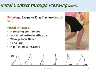 Dr M M Abedin 39
Initial Contact through Preswing (contd.)
Pathology: Excessive Knee Flexion (Crouch
gait)
Probable Causes:
• Hamstring contracture
• Increased ankle dorsiflexion
• Weak plantar flexor
• Long limb
• Hip flexion contracture
 