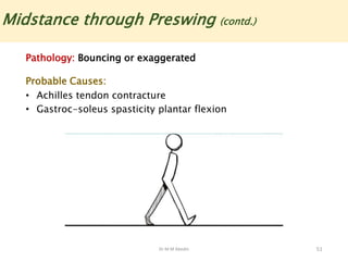 Dr M M Abedin 51
Midstance through Preswing (contd.)
Pathology: Bouncing or exaggerated
Probable Causes:
• Achilles tendon contracture
• Gastroc-soleus spasticity plantar flexion
 