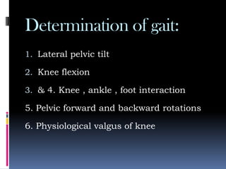 Determination of gait:
1. Lateral pelvic tilt
2. Knee flexion
3. & 4. Knee , ankle , foot interaction
5. Pelvic forward and backward rotations
6. Physiological valgus of knee
 