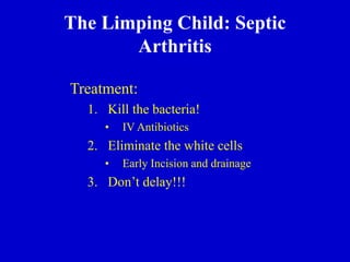 Treatment:
1. Kill the bacteria!
• IV Antibiotics
2. Eliminate the white cells
• Early Incision and drainage
3. Don’t delay!!!
The Limping Child: Septic
Arthritis
 