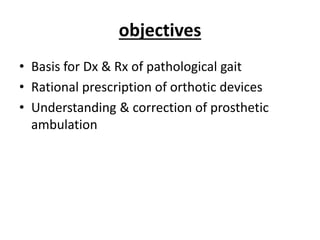 objectives
• Basis for Dx & Rx of pathological gait
• Rational prescription of orthotic devices
• Understanding & correction of prosthetic
ambulation
 