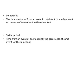 • Step period
• The time measured from an event in one foot to the subsequent
occurrence of same event in the other foot.
• Stride period
• Time from an event of one foot until the occurrence of same
event for the same foot.
 