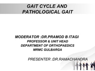 GAIT CYCLE AND
PATHOLOGICAL GAIT
MODERATOR :DR.PRAMOD B ITAGI
PROFESSOR & UNIT HEAD
DEPARTMENT OF ORTHOPAEDICS
MRMC GULBARGA
PRESENTER :DR.RAMACHANDRA
 