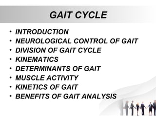 • INTRODUCTION
• NEUROLOGICAL CONTROL OF GAIT
• DIVISION OF GAIT CYCLE
• KINEMATICS
• DETERMINANTS OF GAIT
• MUSCLE ACTIVITY
• KINETICS OF GAIT
• BENEFITS OF GAIT ANALYSIS
GAIT CYCLE
 