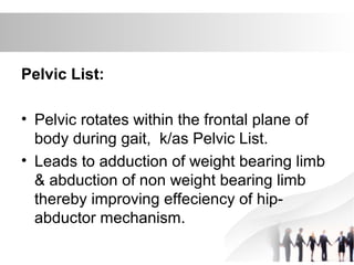 Pelvic List:
• Pelvic rotates within the frontal plane of
body during gait, k/as Pelvic List.
• Leads to adduction of weight bearing limb
& abduction of non weight bearing limb
thereby improving effeciency of hip-
abductor mechanism.
 