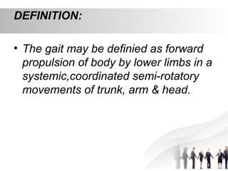 DEFINITION:
• The gait may be definied as forward
propulsion of body by lower limbs in a
systemic,coordinated semi-rotatory
movements of trunk, arm & head.
 