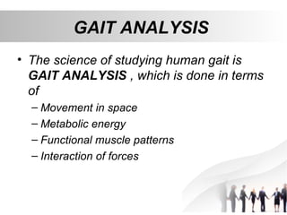 GAIT ANALYSIS
• The science of studying human gait is
GAIT ANALYSIS , which is done in terms
of
– Movement in space
– Metabolic energy
– Functional muscle patterns
– Interaction of forces
 