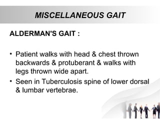 MISCELLANEOUS GAIT
ALDERMAN'S GAIT :
• Patient walks with head & chest thrown
backwards & protuberant & walks with
legs thrown wide apart.
• Seen in Tuberculosis spine of lower dorsal
& lumbar vertebrae.
 