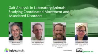 Gait Analysis in Laboratory Animals:
Studying Coordinated Movement and
Associated Disorders
Sponsored by:
Martin Hess
InsideScientific
Tom Hampton, PhD
Mouse Specifics Inc.
Carol Milligan, PhD
Wake Forest School of
Medicine
Charles Meshul, PhD
VA Medical Center/Portland
& Oregon Health & Science
University
 