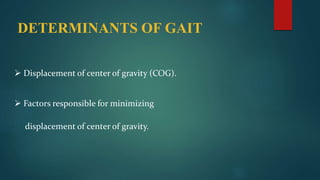 DETERMINANTS OF GAIT
 Displacement of center of gravity (COG).
 Factors responsible for minimizing
displacement of center of gravity.
 
