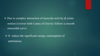  Due to complex interaction of muscular activity & joints
motion in lower limb Centre of Gravity follows a smooth
sinusoidal curve.
 It reduce the significant energy consumption of
ambulation.
 