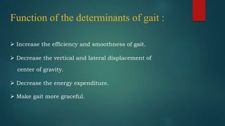 Function of the determinants of gait :
 Increase the efficiency and smoothness of gait.
 Decrease the vertical and lateral displacement of
center of gravity.
 Decrease the energy expenditure.
 Make gait more graceful.
 
