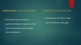 KINEMATIC GAIT ANALYSIS KINETIC GAIT ANALYSIS
 Describe the movement
pattern without regard for the
force involved in producing
the movement
 Determine the force that
are involved in the gait.
 