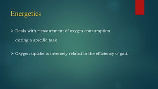 Energetics
 Deals with measurement of oxygen consumption
during a specific task
 Oxygen uptake is inversely related to the efficiency of gait.
 