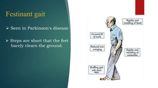 Festinant gait
 Seen in Parkinson's disease
 Steps are short that the feet
barely clears the ground.
 
