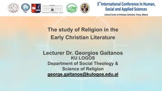The study of Religion in the
Early Christian Literature
Lecturer Dr. Georgios Gaitanos
KU LOGOS
Department of Social Theology &
Science of Religion
george.gaitanos@kulogos.edu.al
 