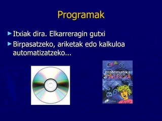 Programak Itxiak dira. Elkarreragin gutxi Birpasatzeko, ariketak edo kalkuloa automatizatzeko... 