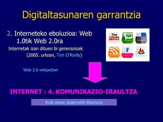 Digitaltasunaren garrantzia 2.  Interneteko eboluzioa: Web 1.0tik Web 2.0ra Internetak izan dituen bi generazioak  (2005. urtean,  Tim O'Reilly ) INTERNET : 4. KOMUNIKAZIO-IRAULTZA Erdi aroa :  papirotik liburura Web 2.0  wikipedian 