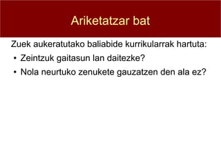Ariketatzar bat
Zuek aukeratutako baliabide kurrikularrak hartuta:
●   Zeintzuk gaitasun lan daitezke?
●   Nola neurtuko zenukete gauzatzen den ala ez?
 