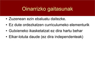 Oinarrizko gaitasunak
●   Zuzenean ezin ebaluatu daitezke.
●   Ez dute ordezkatzen curriculumeko elementurik
●   Gutxieneko ikasketatzat ez dira hartu behar
●   Elkar-lotuta daude (ez dira independenteak)
 