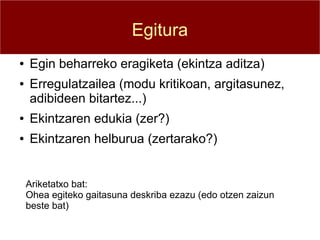 Egitura
●   Egin beharreko eragiketa (ekintza aditza)
●   Erregulatzailea (modu kritikoan, argitasunez,
    adibideen bitartez...)
●   Ekintzaren edukia (zer?)
●   Ekintzaren helburua (zertarako?)


    Ariketatxo bat:
    Ohea egiteko gaitasuna deskriba ezazu (edo otzen zaizun
    beste bat)
 