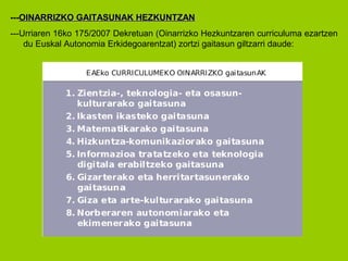 ---OOIINNAARRRRIIZZKKOO GGAAIITTAASSUUNNAAKK HHEEZZKKUUNNTTZZAANN 
---Urriaren 16ko 175/2007 Dekretuan (Oinarrizko Hezkuntzaren curriculuma ezartzen 
du Euskal Autonomia Erkidegoarentzat) zortzi gaitasun giltzarri daude: 
 