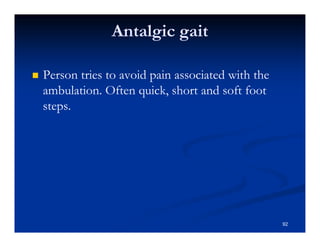Antalgic gait
Person tries to avoid pain associated with the
ambulation. Often quick, short and soft foot
steps.
92
 